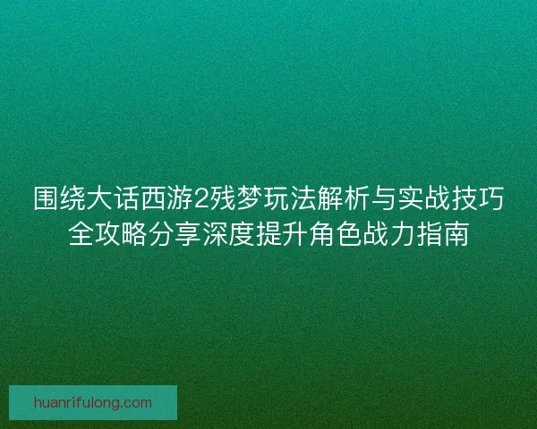 围绕大话西游2残梦玩法解析与实战技巧全攻略分享深度提升角色战力指南