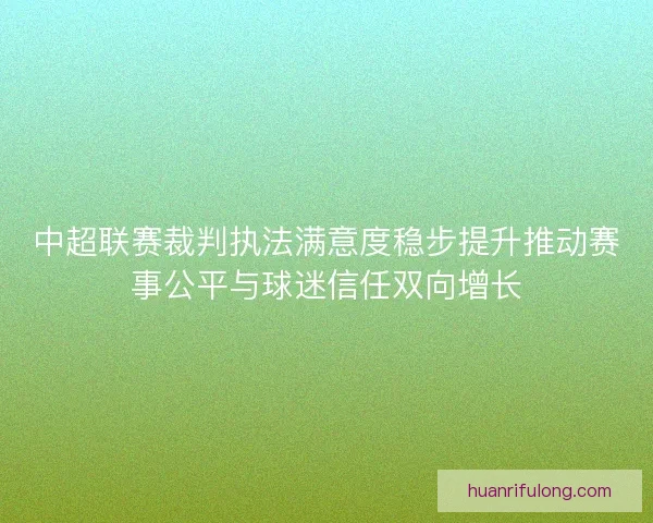 中超联赛裁判执法满意度稳步提升推动赛事公平与球迷信任双向增长
