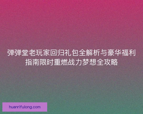 弹弹堂老玩家回归礼包全解析与豪华福利指南限时重燃战力梦想全攻略