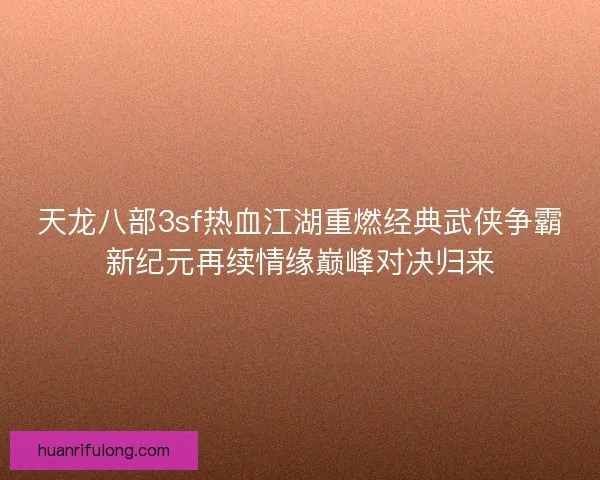 天龙八部3sf热血江湖重燃经典武侠争霸新纪元再续情缘巅峰对决归来