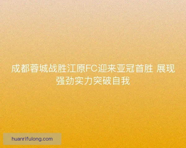 成都蓉城战胜江原FC迎来亚冠首胜 展现强劲实力突破自我
