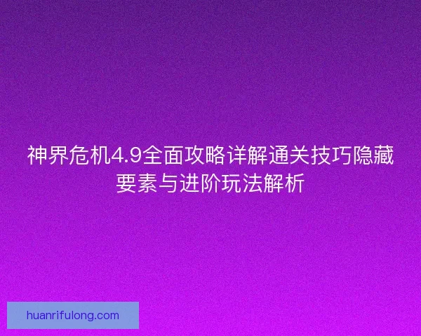 神界危机4.9全面攻略详解通关技巧隐藏要素与进阶玩法解析