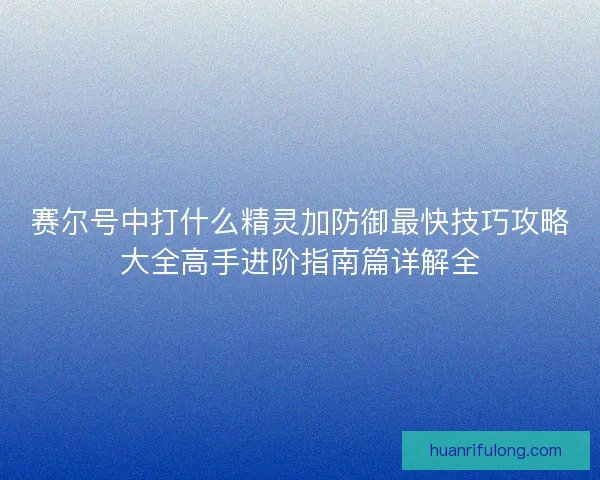 赛尔号中打什么精灵加防御最快技巧攻略大全高手进阶指南篇详解全