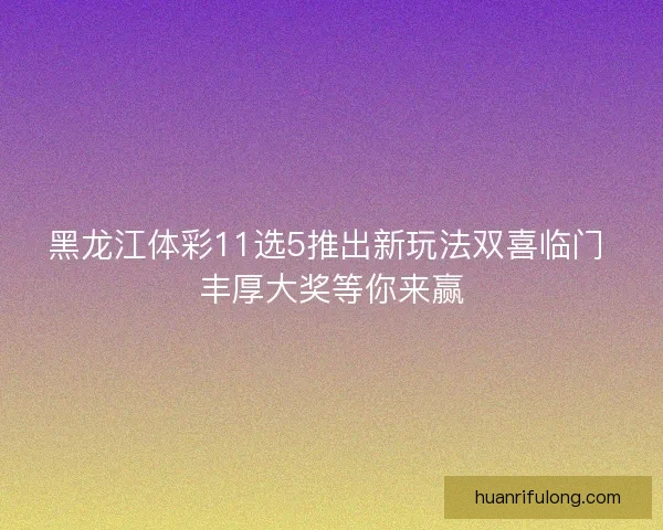 黑龙江体彩11选5推出新玩法双喜临门 丰厚大奖等你来赢