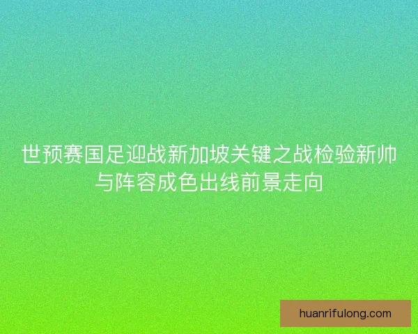 世预赛国足迎战新加坡关键之战检验新帅与阵容成色出线前景走向