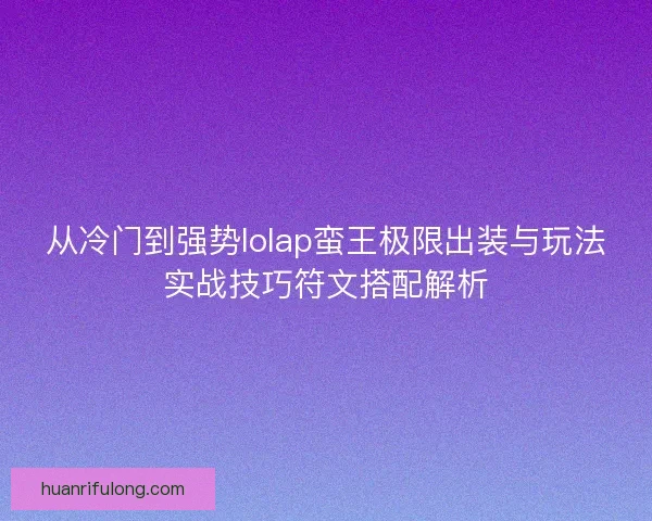 从冷门到强势lolap蛮王极限出装与玩法实战技巧符文搭配解析