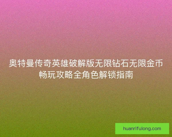 奥特曼传奇英雄破解版无限钻石无限金币畅玩攻略全角色解锁指南