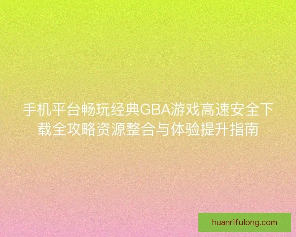 手机平台畅玩经典GBA游戏高速安全下载全攻略资源整合与体验提升指南
