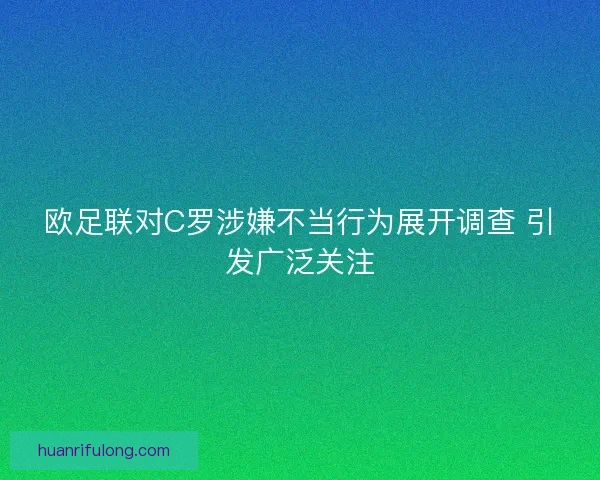 欧足联对C罗涉嫌不当行为展开调查 引发广泛关注