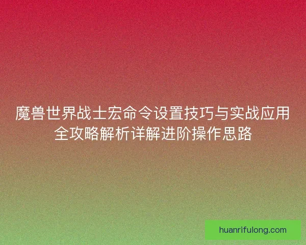 魔兽世界战士宏命令设置技巧与实战应用全攻略解析详解进阶操作思路
