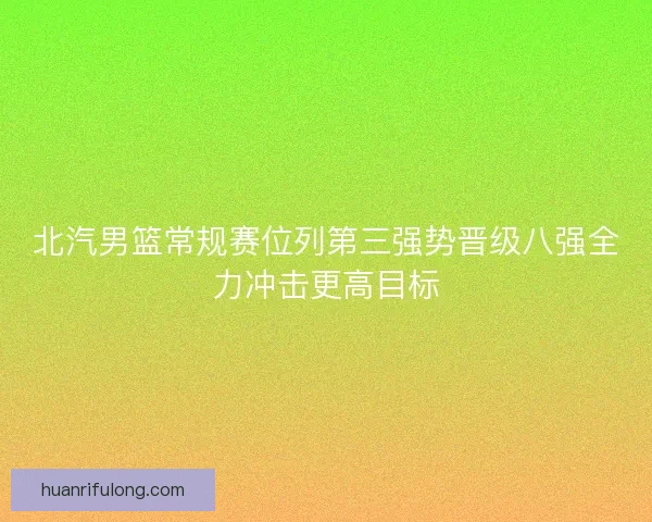 北汽男篮常规赛位列第三强势晋级八强全力冲击更高目标