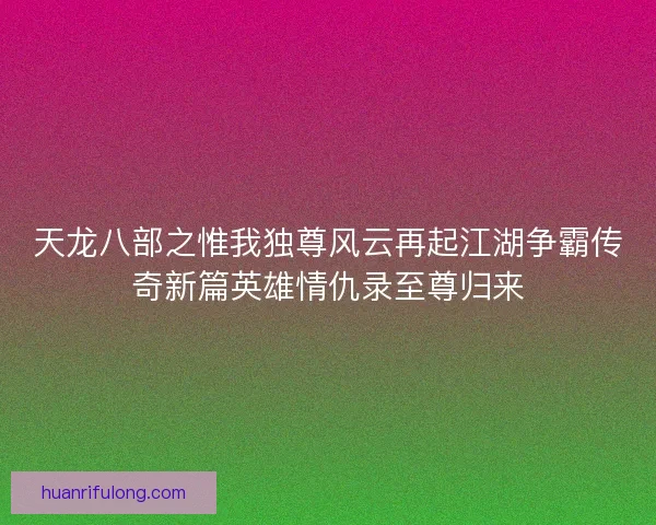天龙八部之惟我独尊风云再起江湖争霸传奇新篇英雄情仇录至尊归来