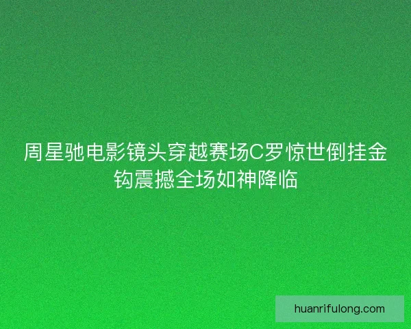 周星驰电影镜头穿越赛场C罗惊世倒挂金钩震撼全场如神降临
