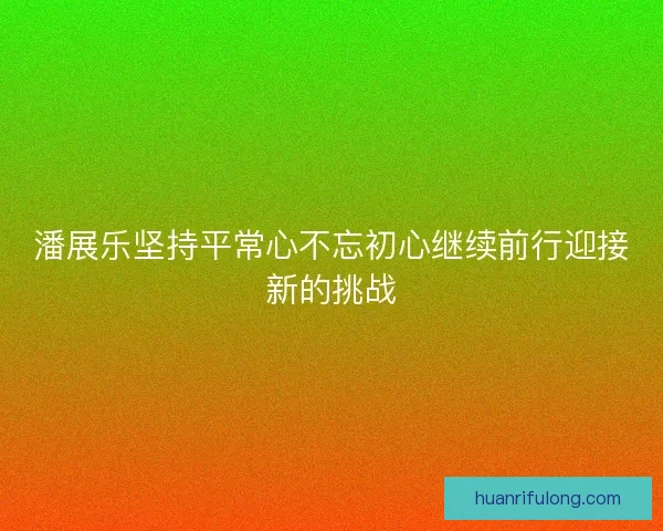 潘展乐坚持平常心不忘初心继续前行迎接新的挑战