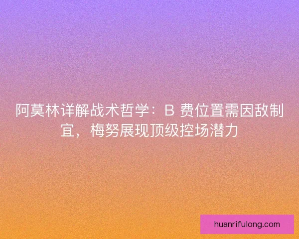 阿莫林详解战术哲学：B 费位置需因敌制宜，梅努展现顶级控场潜力