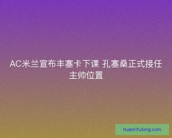 AC米兰宣布丰塞卡下课 孔塞桑正式接任主帅位置