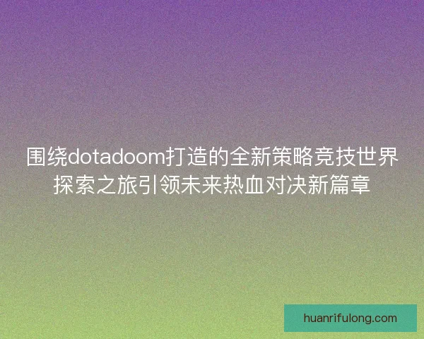 围绕dotadoom打造的全新策略竞技世界探索之旅引领未来热血对决新篇章